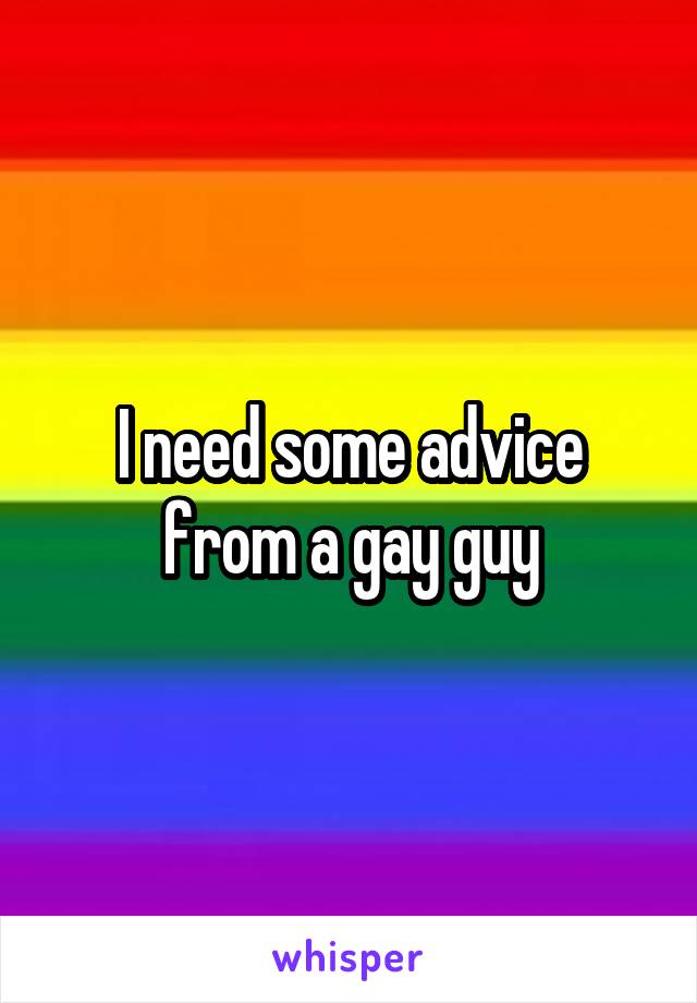 I need some advice from a gay guy