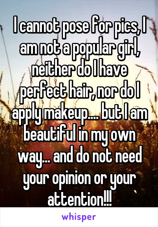 I cannot pose for pics, I am not a popular girl, neither do I have perfect hair, nor do I apply makeup.... but I am beautiful in my own way... and do not need your opinion or your attention!!!