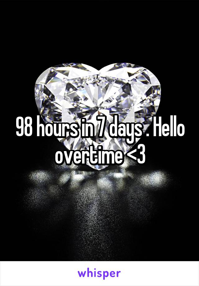 98 hours in 7 days . Hello overtime <3