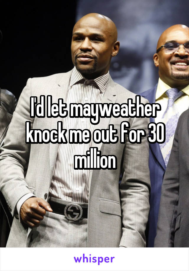 I'd let mayweather knock me out for 30 million