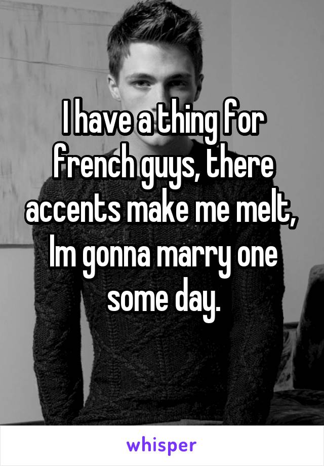 I have a thing for french guys, there accents make me melt, 
Im gonna marry one some day.
