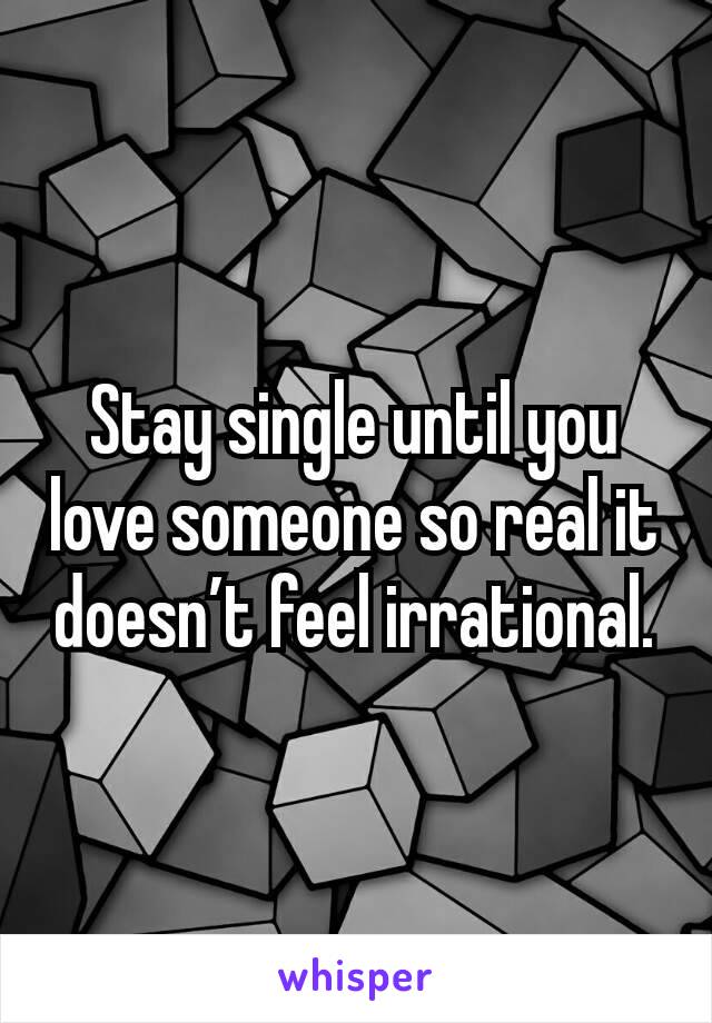 Stay single until you love someone so real it doesn’t feel irrational.