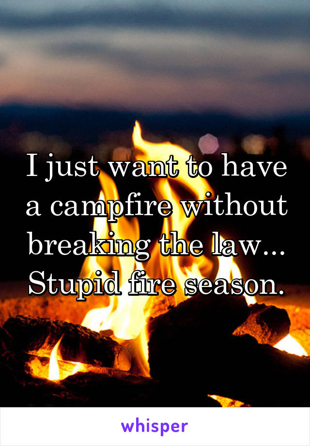 I just want to have a campfire without breaking the law... Stupid fire season.