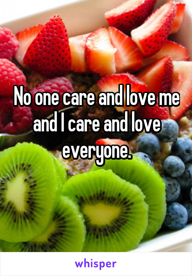 No one care and love me and I care and love everyone.
