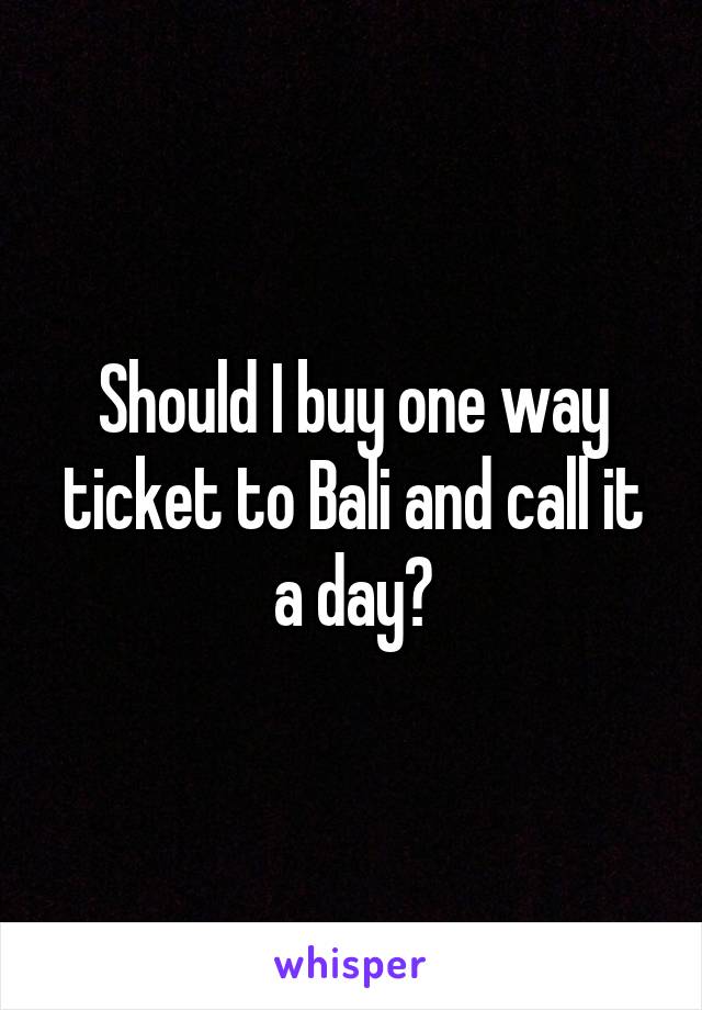 Should I buy one way ticket to Bali and call it a day?