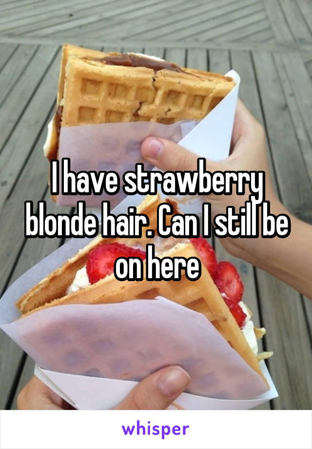 I have strawberry blonde hair. Can I still be on here