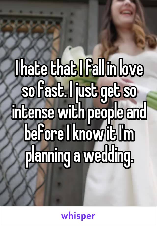 I hate that I fall in love so fast. I just get so intense with people and before I know it I'm planning a wedding.