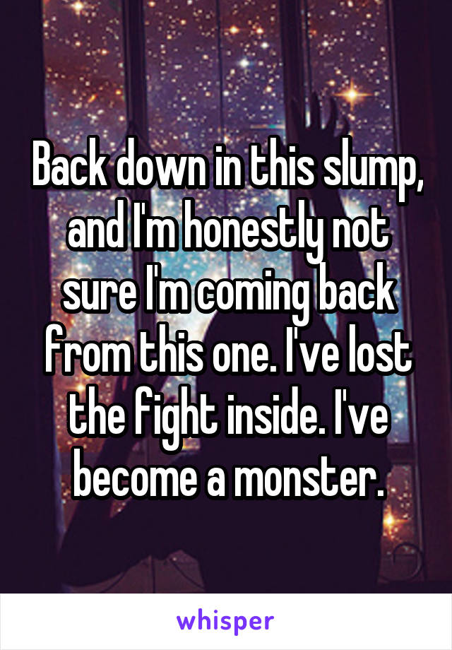 Back down in this slump, and I'm honestly not sure I'm coming back from this one. I've lost the fight inside. I've become a monster.