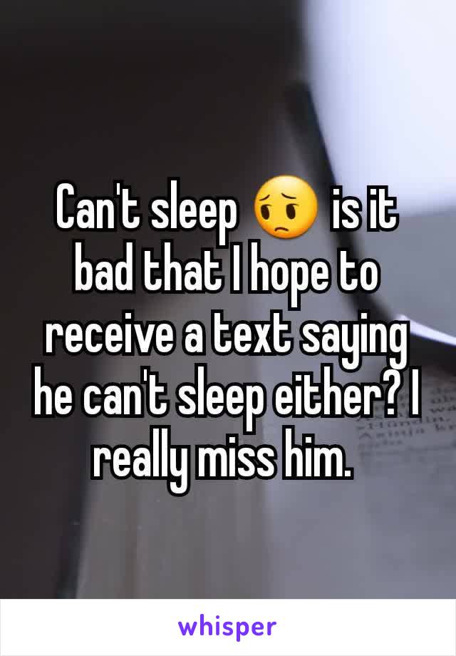 Can't sleep 😔 is it bad that I hope to receive a text saying he can't sleep either? I really miss him. 