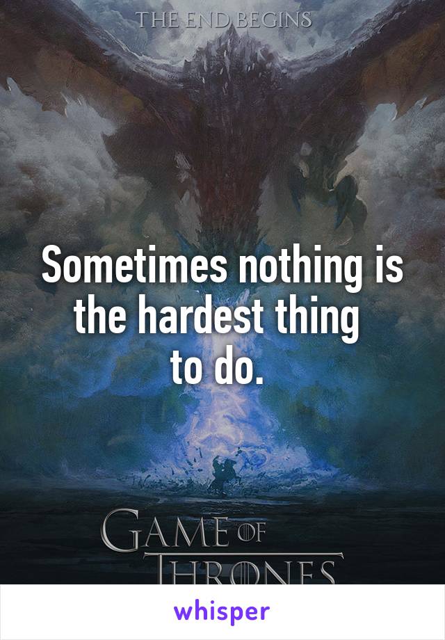 Sometimes nothing is the hardest thing 
to do. 