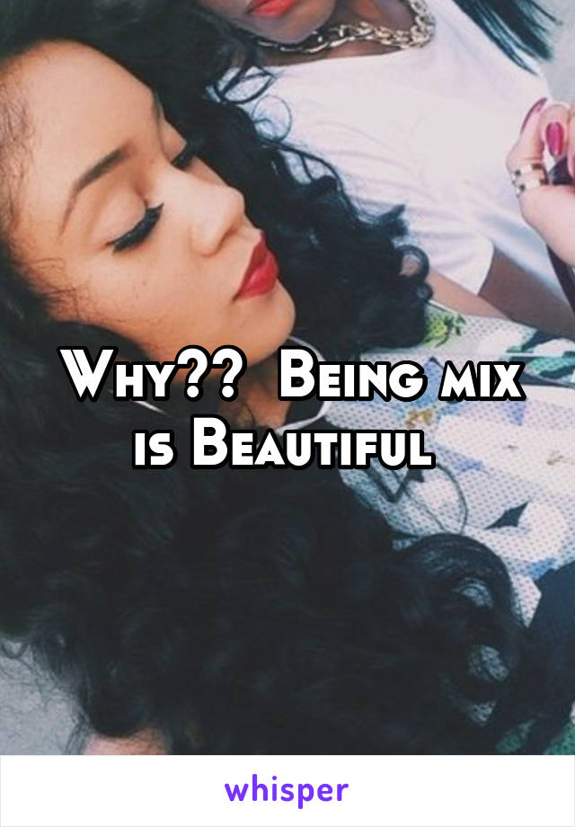 Why??  Being mix is Beautiful 
