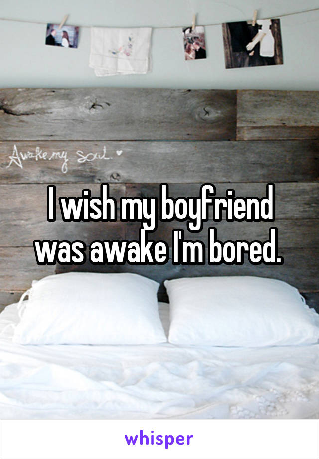 I wish my boyfriend was awake I'm bored. 