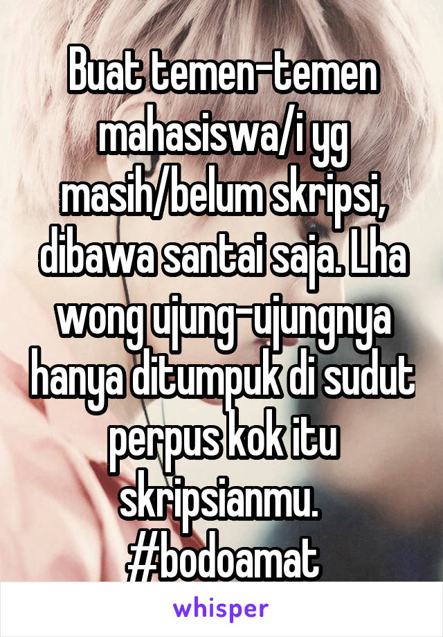 Buat temen-temen mahasiswa/i yg masih/belum skripsi, dibawa santai saja. Lha wong ujung-ujungnya hanya ditumpuk di sudut perpus kok itu skripsianmu. 
#bodoamat