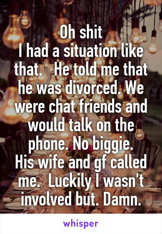 Oh shit
I had a situation like that.   He told me that he was divorced. We were chat friends and would talk on the phone. No biggie.
His wife and gf called me.  Luckily I wasn't involved but. Damn.