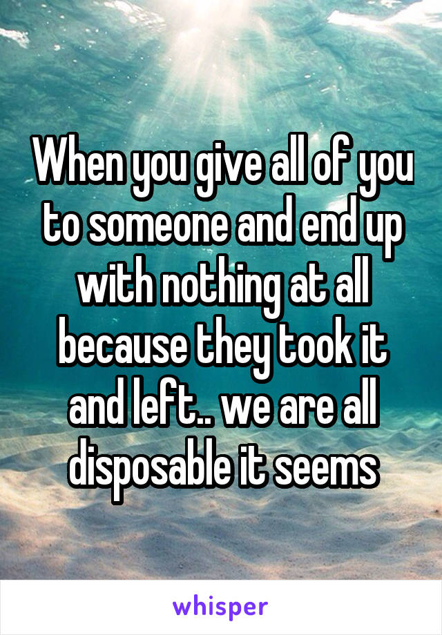 When you give all of you to someone and end up with nothing at all because they took it and left.. we are all disposable it seems