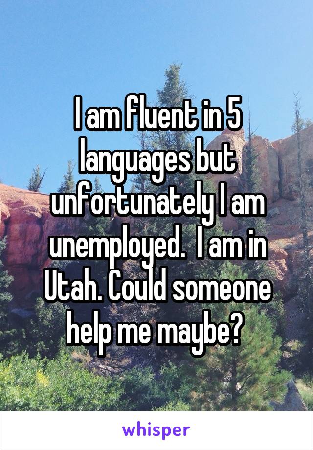 I am fluent in 5 languages but unfortunately I am unemployed.  I am in Utah. Could someone help me maybe? 