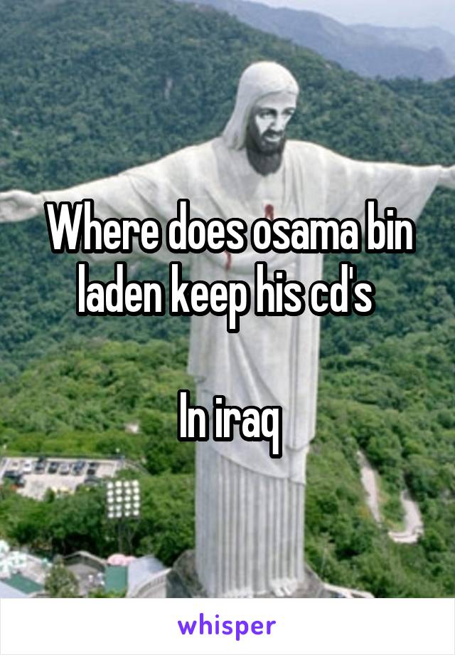 Where does osama bin laden keep his cd's 

In iraq