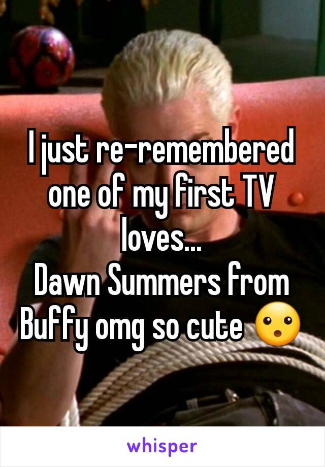 I just re-remembered one of my first TV loves...
Dawn Summers from Buffy omg so cute 😮