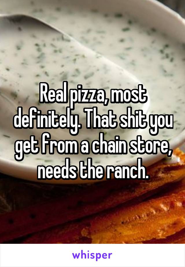 Real pizza, most definitely. That shit you get from a chain store, needs the ranch.