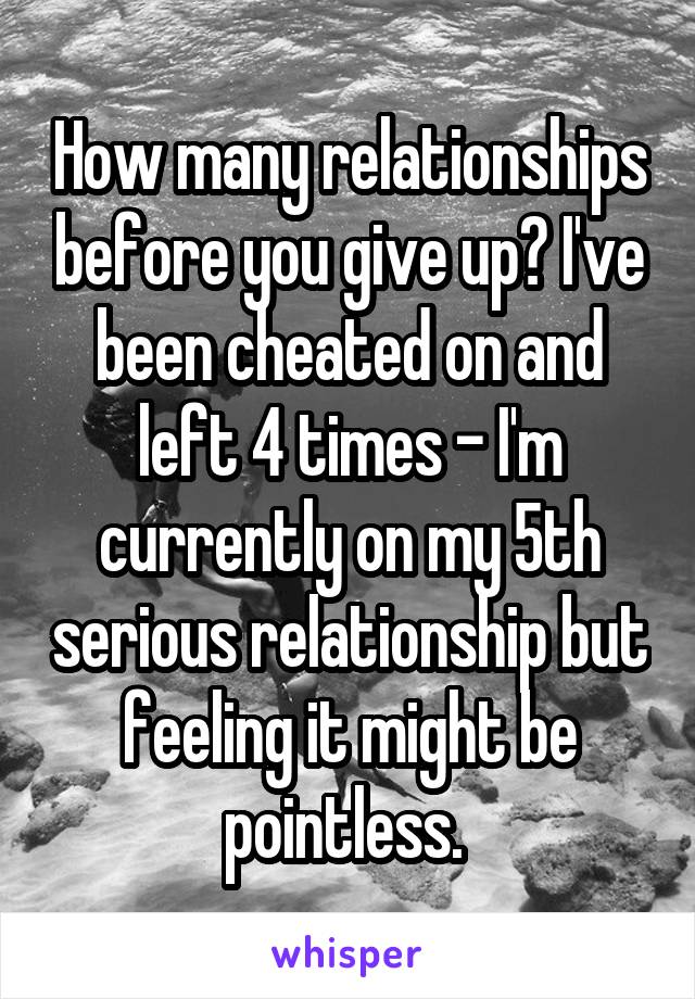 How many relationships before you give up? I've been cheated on and left 4 times - I'm currently on my 5th serious relationship but feeling it might be pointless. 