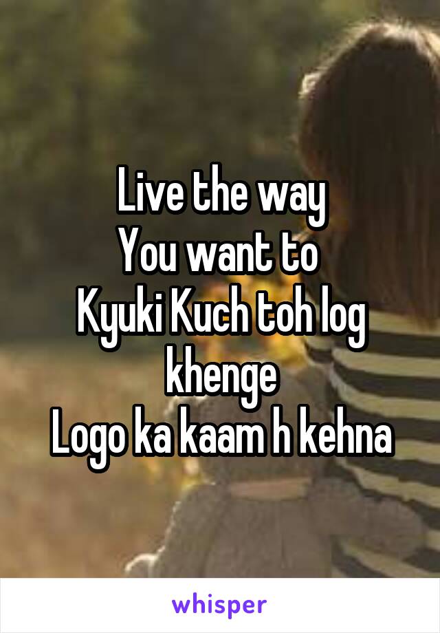 Live the way
You want to 
Kyuki Kuch toh log khenge
Logo ka kaam h kehna