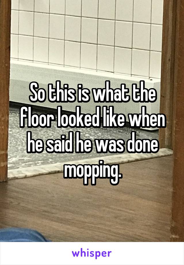 So this is what the floor looked like when he said he was done mopping.