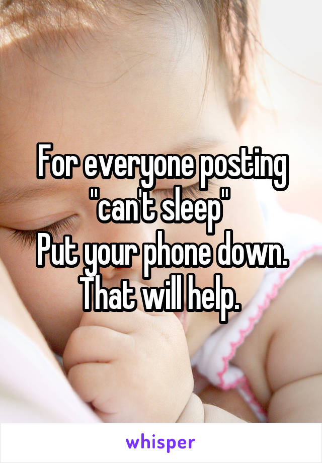 For everyone posting "can't sleep" 
Put your phone down. That will help. 