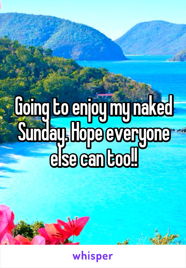 Going to enjoy my naked Sunday. Hope everyone else can too!!