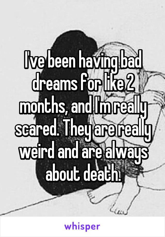 I've been having bad dreams for like 2 months, and I'm really scared. They are really weird and are always about death.