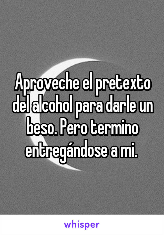 Aproveche el pretexto del alcohol para darle un beso. Pero termino entregándose a mi. 