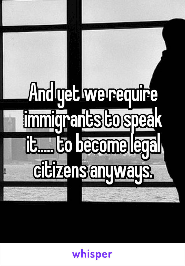 And yet we require immigrants to speak it..... to become legal citizens anyways.