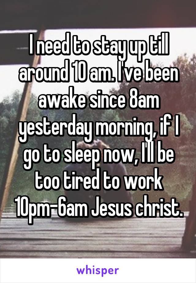 I need to stay up till around 10 am. I've been awake since 8am yesterday morning, if I go to sleep now, I'll be too tired to work 10pm-6am Jesus christ. 