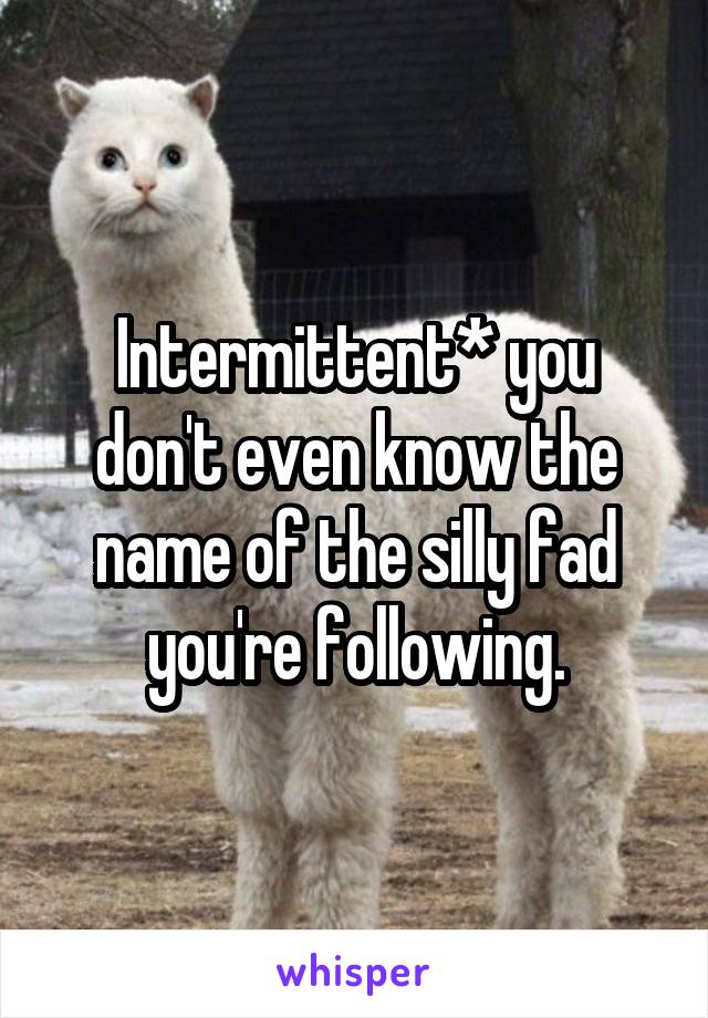 Intermittent* you don't even know the name of the silly fad you're following.