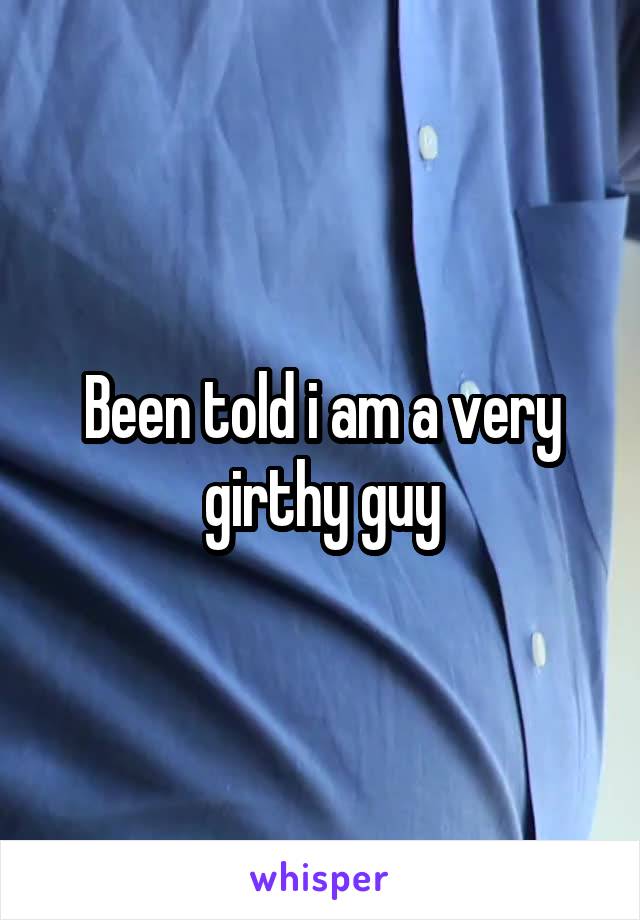 Been told i am a very girthy guy