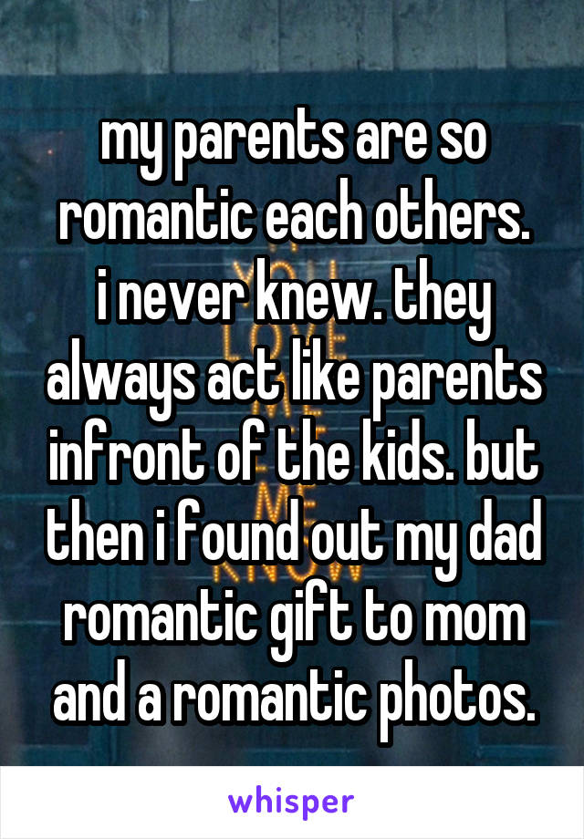 my parents are so romantic each others.
i never knew. they always act like parents infront of the kids. but then i found out my dad romantic gift to mom and a romantic photos.