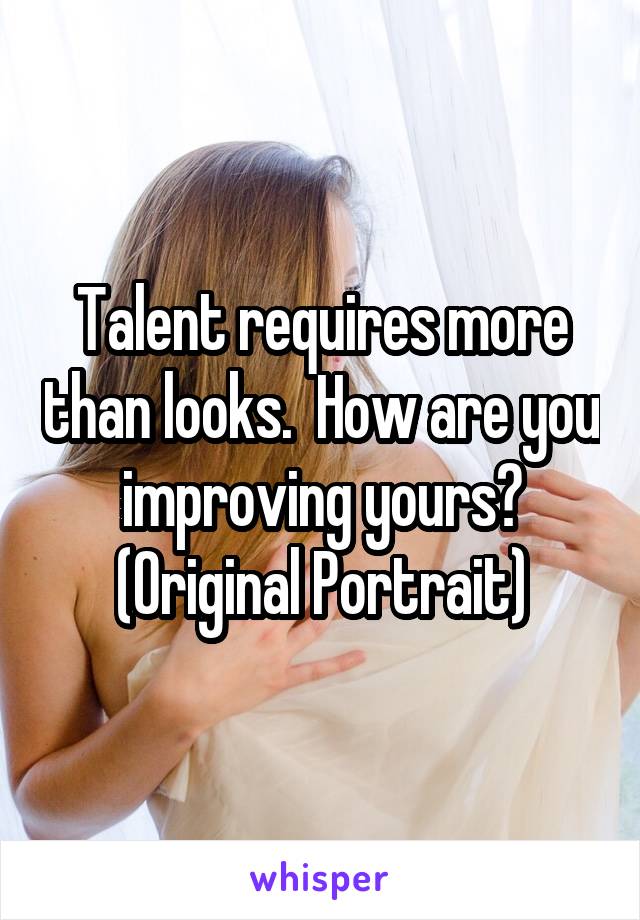 Talent requires more than looks.  How are you improving yours?
(Original Portrait)