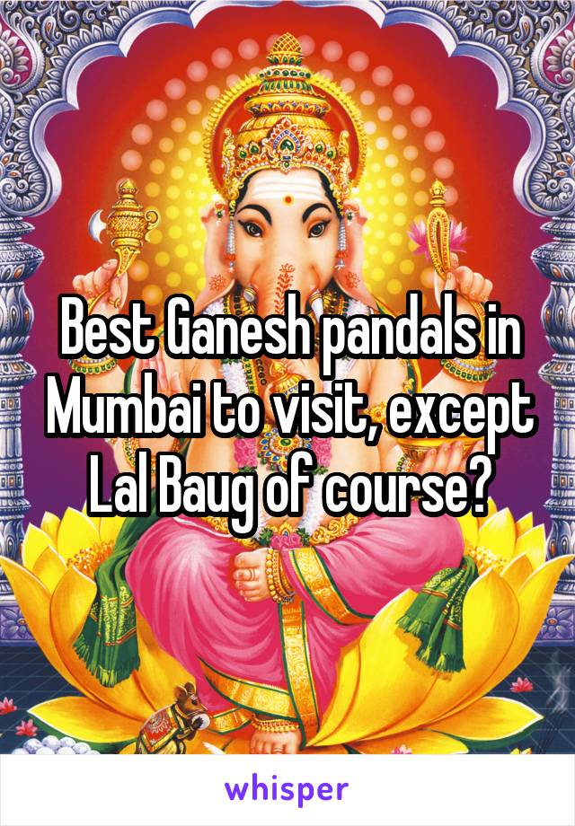 Best Ganesh pandals in Mumbai to visit, except Lal Baug of course?