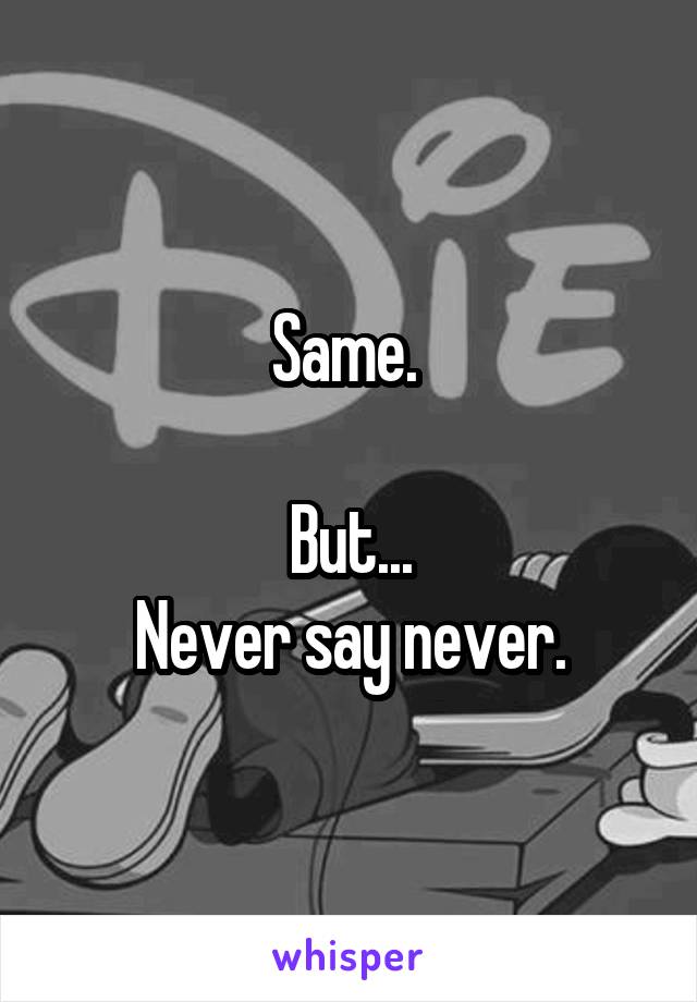 Same. 

But...
Never say never.