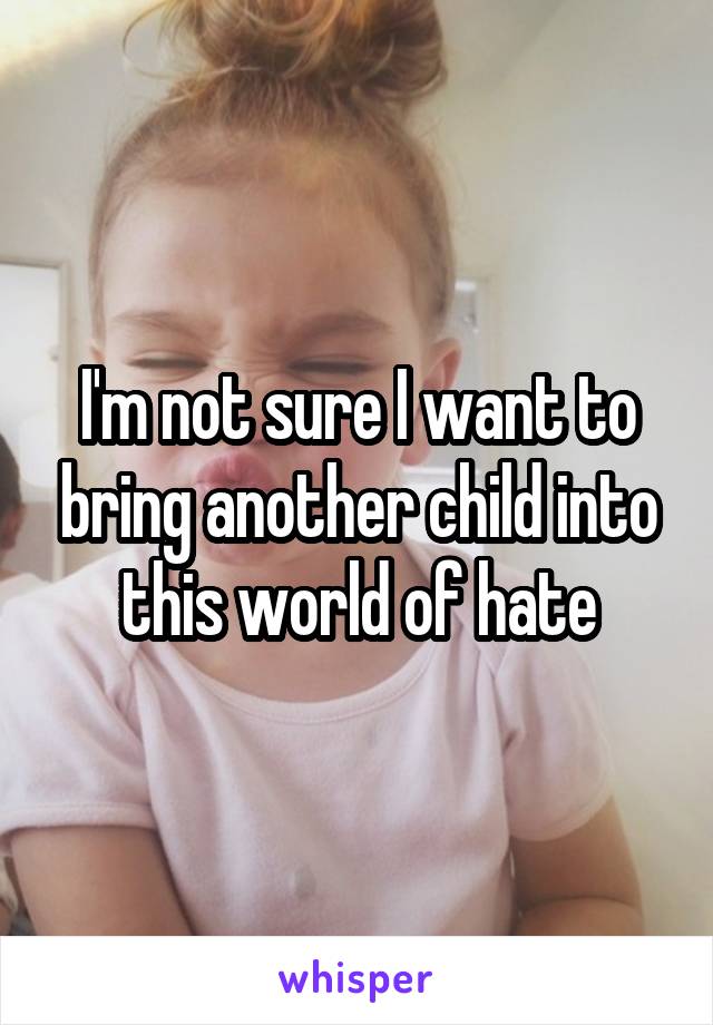 I'm not sure I want to bring another child into this world of hate