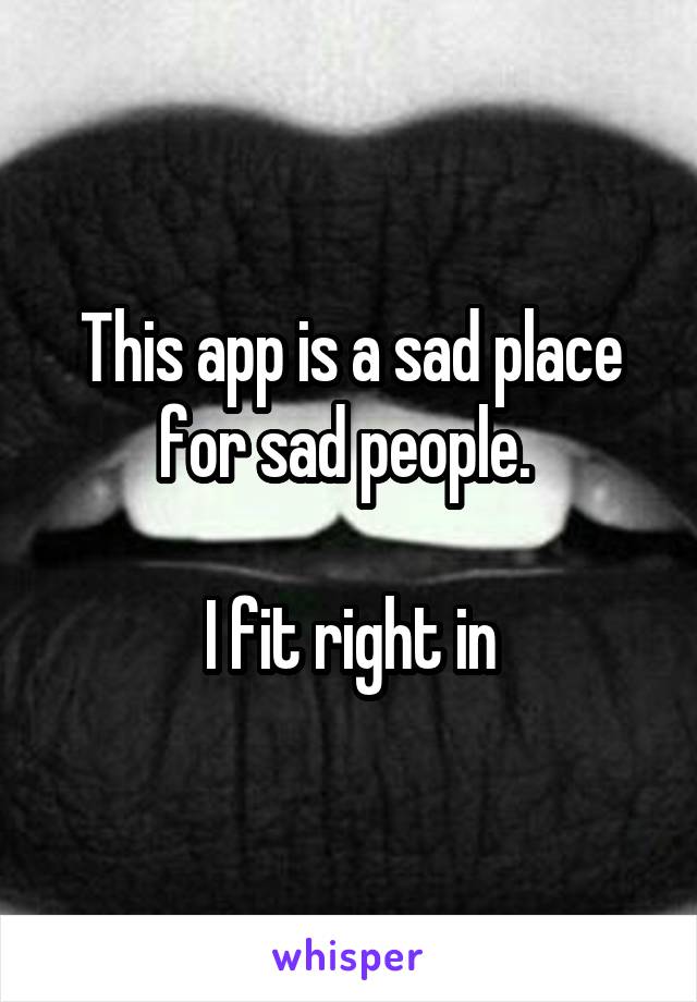 This app is a sad place for sad people. 

I fit right in