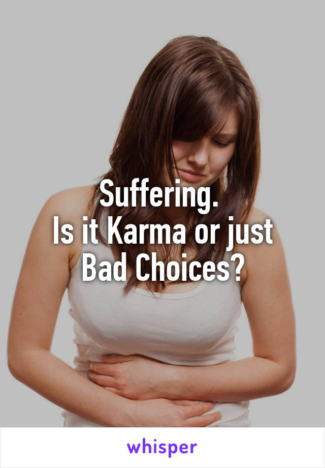 Suffering. 
Is it Karma or just Bad Choices?