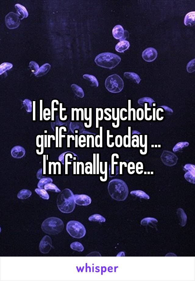 I left my psychotic girlfriend today ...
I'm finally free...