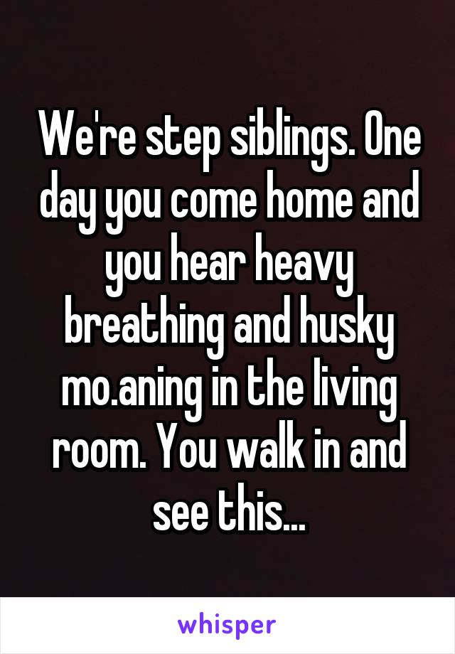 We're step siblings. One day you come home and you hear heavy breathing and husky mo.aning in the living room. You walk in and see this...