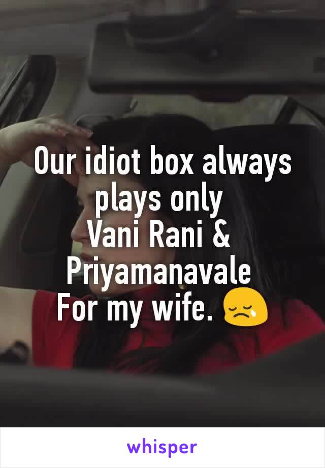 Our idiot box always plays only 
Vani Rani & 
Priyamanavale 
For my wife. 😢