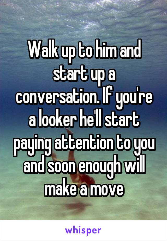 Walk up to him and start up a conversation. If you're a looker he'll start paying attention to you and soon enough will make a move