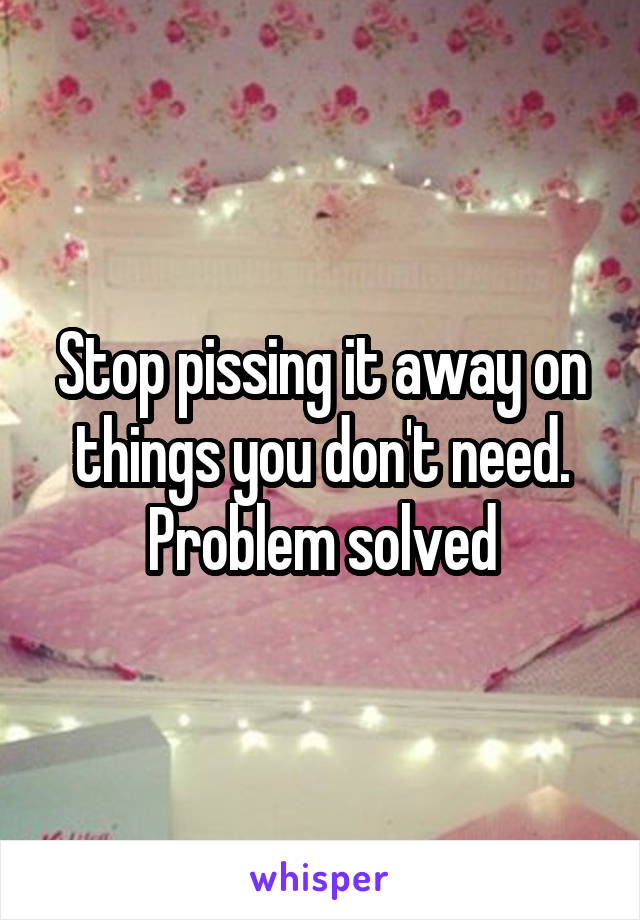 Stop pissing it away on things you don't need. Problem solved