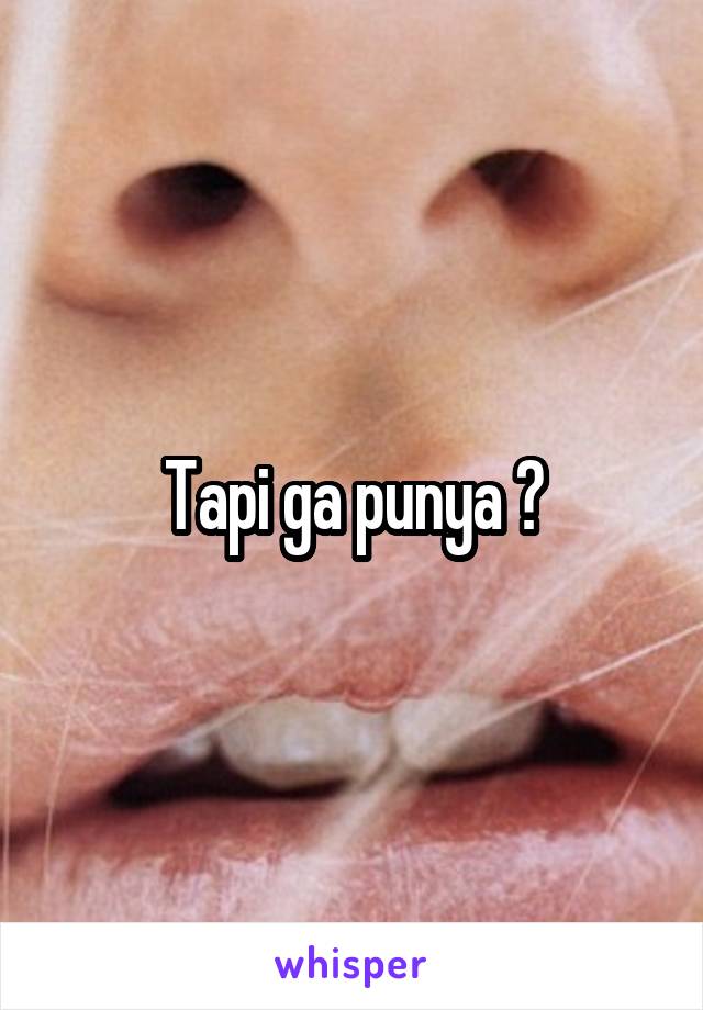 Tapi ga punya ?