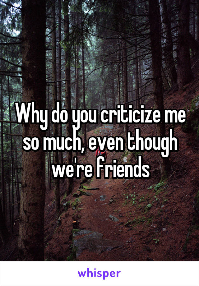 Why do you criticize me so much, even though we're friends