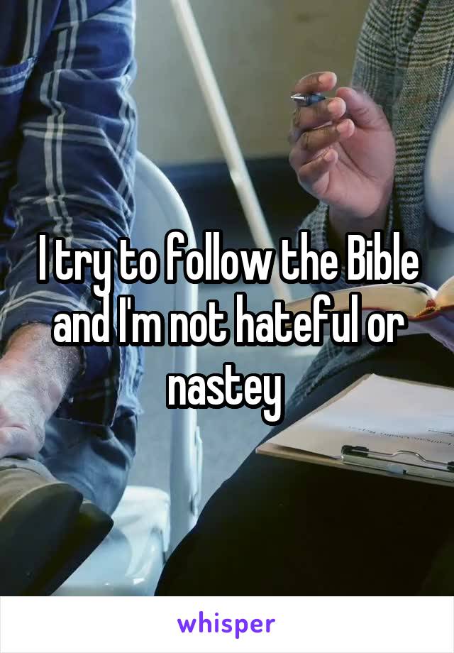 I try to follow the Bible and I'm not hateful or nastey 