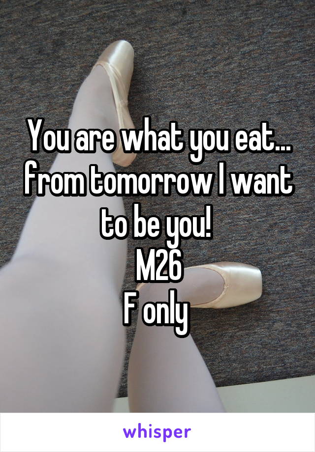 You are what you eat... from tomorrow I want to be you! 
M26
F only 